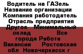 Водитель на ГАЗель › Название организации ­ Компания-работодатель › Отрасль предприятия ­ Другое › Минимальный оклад ­ 25 000 - Все города Работа » Вакансии   . Ростовская обл.,Новочеркасск г.